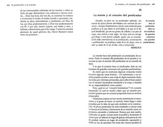 468 El predicador y la oración

de las interminables soledades de los montes, o sobre un
lecho de paja. Retirándose a los solitarios y densos montes ... Hora tras hora, día tras día, al comenzar la mañana
y al terminar la noche, él estaba orando y ayunando, vertiendo su alma, intercediendo y meditando con Dios. Él
fue con Dios poderosamente, y Dios fue poderosamente
con Él. Y por ello, siendo muerto, aún habla y obra, y
hablará y obrará hasta que el fin venga. Yentre los amados
gloriosos de aquel glorioso día, David Brainerd estará
entre los primeros...

La mente y el corazón del predicador 469

10
La mente y el corazón del predicador
Estudie, no para ser un predicador refinado -los
El corazón
hace al
muros de Jericófueron derribados con cuernos de carpredicador.
neros-; busque simplemente a Jesús como material para
predicar, y lo que desee le será dado; y lo que se le dé,
Esto es,
será bendecido, ya sea un grano de cebada o un pan de los hombres
de grandes
trigo, una costra o una miga. Su boca será un arroyo
corazones
que fluye o una fuente sellada, según sea su corazón.
son grandes
Evite toda controversia en la predicación, conversación
o publicación; no predique nada de lo de abajo, sino el predicadores.
mal; y nada de lo de arriba, sino a Jesucristo.
BERRIDGE

La oración hace del predicador un predicador de corazón. Pone el corazón del predicador en el sermón y viceversa (o sea, el sermón del predicador en el corazón de
éste).
y es que el corazón hace al predicador. Esto es, los
hombres de grandes corazones son grandes predicadores.
Es cierto que en ocasiones algunos corazones malos
hicieron algunas cosas buenas... Un mercenario o un extraño pueden ayudar a una oveja en algún momento dado,
movidos por intereses personales, pero sólo el buen pastor
con el corazón bondadoso bendecirá a la oveja, a medida
de su responsabilidad como pastor.
Pero, ¿qué es un "corazón bondadoso"? Un corazón
preparado, lo cual es mucho mejor que un sermón preparado (puesto que un corazón preparado hará un sermón
preparado).
Volúmenes enteros se han escrito sosteniendo el mecanismo y el gusto de hacer un sermón, hasta llegar a estar
poseídos por la idea de que este andamio es la construcción. El joven predicador ha sido enseñado a colocar toda
su fuerza en la forma y hermosura de su sermón como un
producto calculado e intelectual. Hemos, por este medio,
cultivado un gusto vicioso entre el pueblo y levantado el
clamor por un talento en lugar de gracia, elocuencia en vez
de piedad, retórica en lugar de revelación, reputación y
brillo en vez de santidad. Por todo ello, hemos perdido la

 