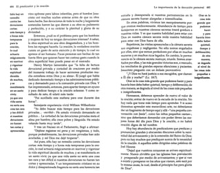 484 El predicador y la oración
Sólo hay un
remedio
contra las
devociones
cortas:
más tiempo y
a horas más
tempranas
para la
oración,
lo cual
actuaría
mágicamente
en reavivar
y vigorizar
la vida
espiritual
decaída
de muchos,
yse
manifestaría
en un santo
vivir;
ya que una
vida santa
no sería una
cosa tan rara
y tan difícil
si nuestras
devociones
no fueran
tan cortas y
apresuradas.

vino epítome para labios infantiles, pero el hombre Jesucristo oró muchas noches enteras antes de que su obra
fuera hecha. Sus devociones de toda la noche y largamente
sostenidas fueron las que dieron a su obra su pulimento
y perfección, y a su carácter la plenitud y gloria de su
divinidad.
Entonces, ¿cuál es el problema para que los hombres
y mujeres de hoy no tengan devociones intensas? A saber,
la obra espiritual es una obra des gastadora, y a los hombres les repugna hacerla. La oración, la verdadera oración
cuesta un gasto de seria atención y de tiempo, lo cual no
apetece al ser humano. Pocas personas son hechas de tan
fuerte fibra que quieran hacer tan costoso gasto cuando la
obra superficial bien puede pasar en el mercado.
Henry Martyn lamentaba que "la falta de lectura
devocional privada y cortedad de oraciones por medio
del incesante trabajo de hacer sermones producían mucha extrañeza entre Dios y su alma». Él juzgó que había
dedicado demasiado tiempo a las administraciones públicas y demasiado poco a la comunión privada con Dios. Y
fue impresionado, entonces, para apartar tiempo en ayuno
y para dedicar tiempo a la oración solemne. Y como resultado de esto, él relató más tarde:
"Fui auxiliado esta mañana para orar durante dos
horas".
Semejante experiencia vivió William Wilberforce:
"Yo debo buscar más tiempo para las devociones
privadas -escribió-. He estado viviendo demasiado en
público La cortedad de las devociones privadas mata el
alma por hambre; ella crece pobre y lánguida. He estado
velando hasta muy tarde".
y tras un fracaso en el Parlamento, llegó a afirmar:
"Dejéme registrar mi pena y mi vergüenza, y todo,
porque probablemente, las devociones privadas han sido
acortadas, y así Dios me dejó tropezar".
Así pues, sólo hay un remedio contra las devociones
cortas: más tiempo y a horas más tempranas para la oración, lo cual actuaría mágicamente en reavivar y vigorizar
la vida espiritual decaída de muchos, y se manifestaría en
un santo vivir; ya que una vida santa no sería una cosa
tan rara y tan difícil si nuestras devociones no fueran tan
cortas y apresuradas. Y un temperamento cristiano en su
dulce y desapasionada fragancia no sería una herencia tan

La importancia de la devoción personal 485

extraña y desesperada si nuestras permanencias en la
Orar es la
cámara secreta fueran alargadas e intensificadas.
cosa más
En otras palabras, vivimos tan mezquinamente porgrande que
que oramos mediocremente. Abundancia de tiempo para
podemos
festejamos en nuestras cámaras secretas traerá gordura a
hacer
nuestras vidas. Y es que nuestra habilidad para estar con
y para
Dios en nuestra cámara secreta mide nuestra habilidad hacerla bien
para estar con Dios fuera de ella.
debe haber
Repetimos, las visitas apresuradas a la cámara secreta
quietud,
son engañosas y negligentes. No sólo somos engañados
tiempo y
por ellas, sino que somos perdedores por ellas en muchas deliberación;
maneras y en muchos ricos legados. En cambio, la permade otra
nencia en la cámara secreta instruye, triunfa. Somos ensemanera,
ñados por ellas, y las más grandes victorias son, a menudo,
se degrada
los resultados de grandes esperas silenciosas y pacientes.
al nivel de
Jesucristo pregunto con un énfasis provocativo:
las cosas más
"¿y Dios no hará justicia a sus escogidos, que claman
pequeñas e
a Él día y noche?" (Le. 18:7).
insignificantes.
Orar es la cosa más grande que podemos hacer y para
hacerla bien debe haber quietud, tiempo y deliberación; de
otra manera, se degrada al nivel de las cosas más pequeñas
e insignificantes.
Hermanos, debemos aprender de nuevo el valor de
la oración; entrar de nuevo en la escuela de la oración. No
hay nada que tome más tiempo para aprender. Y si acaso
deseamos aprender este maravilloso arte, no deberíamos
dar un fragmento de tiempo aquí y allá -"una pequeña conversación con Jesús", como los niños pequeños cantan-,
sino que deberíamos demandar con poder férreo las mejores horas del día para Dios y la oración, o no habrá
oración digna de tal nombre.
Hoy hay abundancia de predicadores que predican y
pronuncian grandes y elocuentes discursos sobre la necesidad del avivamiento y de la extensión del Reino de Dios;
pero no hay muchos que prediquen acerca de la necesidad
de la oración. A aquellos están dirigidas estas palabras de
Ioel Hawes:
"Dejad que vuestros corazones se aviven espiritualmente. Nunca olvidéis que las iglesias han prevalecido
y prosperado por medio de avivamientos; y que si van
a existir y prosperar en los años que vienen, esto será por
la misma causa, la cual, desde el principio fue para gloria
de Dios".

 