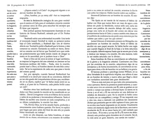 138 El propósito de la oración

Tener a Dios
así de cerca
es entrar
al lugar
santísimo,
es respirar
la fragancia
del aire
celestial,
es caminar
en los
hermosos
jardines del
Edén...
Nada,
sino la
oración,
puede traer a
Dios Yal
hombre
dentro de
esta feliz
comunión.
Tal es la
experiencia
de cada uno
que pasa a
través del
mismo
portal.

-¿Espera usted ir al Cielo? -le preguntó alguien a un
devoto hombre de Dios.
-¡Pero, hombre, yo ya estoy allí! -fue su inesperada
respuesta.
, Es ésta la declaración enérgica de una gran verdad:
que el camino al Cielo para el verdadero creyente consiste
en caminar cerca de Dios para escuchar los secre.tos que
Él tiene que impartir.
Esta actitud aparece hermosamente ilustrada en una
historia de Horace Bushnell, relatada por el Dr. Parkes
Cadman:
"Bushnell sufría una enfermedad incurable. Una tarde
el reverendo Joseph Twichell le visitó; se sentaron juntos
bajo el Cielo estrellado, y Bushnell dijo: Uno de nosotros
debería orar. Twichellle pidió a Bushnell que lo hiciera, y éste
comenzó su oración. Sumiendo su rostro en tierra, derramó su corazón con tal fervor que Twichell tuvo que confesar posteriormente que había tenido miedo de alargar su
mano en la oscuridad, por si pudiera tocar a Dios".
Tener a Dios así de cerca es entrar al lugar santísimo,
es respirar la fragancia del aire celestial, es caminar en los
hermosos jardines del Edén... Nada, sino la oración,
puede traer a Dios y al hombre dentro de esta feliz comunión. Tal es la experiencia de cada uno que pasa a través
del mismo portal.
Así, por ejemplo, cuando Samuel Rutherford fue
confinado a la cárcel por causa de su conciencia, disfrutó
en tan alto grado del compañerismo divino que, escribiendo en su diario, explicó que "el Señor Jesús entró en su
celda y, al paso de su Presencia, cada piedra brilló como
un rubí".
Muchos otros han testificado de una comunión tan
dulce con Dios cuando la oración se ha constituido en un
hábito... David Livingstone vivía en el Reino de la oración
y sabía de su poderosa y favorecedora influencia. Tenía el
hábito de escribir una oración en cada cumpleaños, y en
su último cumpleaños, la oración fue ésta:
"Oh, Divino Dios, no te he amado fuerte, profunda y
sinceramente como hubiera querido. Por favor, te suplico
que hagas que para antes del final de este año yo pueda
haber terminado mi trabajo".
Justo un año después, sus fieles hombres, al mirar
dentro de su choza, encontraron a su maestro de rodillas

Incidentes de la oración poderosa

139

Estos
junto a su cama en actitud de oración, mientras la lluvia
hombres de
caía sobre los trópicos. Había muerto sobre sus rodillas ...
Dios se
Stonewall Jackson era un hombre de oración. Él misconvirtieron
mo dijo:
"He fijado en mi mente de tal manera el hábito de en reflectores
hablar con Dios que nunca llevo un vaso de agua a mis
de la gloria
labios sin pedir su bendición, nunca sello una carta sin
y la
fragancia
poner una palabra de oración debajo del sello, nunca
celestial.
pongo una carta en el buzón del correo sin elevar mis
Caminaron
pensamientos hacia el Cielo y nunca cambio mis clases en
con Dios
el auditorio de conferencias sin pedir unos minutos por los
por las
cadetes que salen y por los que entran".
avenidas de
James Gilmour, el misionero pionero en Mongolia, era
la oración,
igualmente un hombre de oración. Tenía el hábito de
adquirieron
escribir sin usar papel secante. Se había hecho una regla
algo de su
que cuando llegara al final de la hoja y la tinta estuviera
aún mojada, debería esperar hasta que se secara por sí sola semejanza y,
de forma
y dedicar ese tiempo a la oración. De esta manera, todo
inconsciente,
su ser estaba saturado con lo divino...
se
Estos hombres de Dios se convirtieron en reflectores
de la gloria y la fragancia celestial. Caminaron con Dios convirtieron
en testigos
por las avenidas de la oración, adquirieron algo de su
para otros,
semejanza y, de forma inconsciente, se convirtieron en tesa fin de
tigos para otros, a fin de hacerles ver su belleza y su gracia.
hacerles ver
El famoso profesor y psicólogo James William, en su
obra Variedades de laexperiencia religiosa, nos refiere el caso su belleza y
su gracia.
de un hombre de treinta y nueve años que llegó a decir
con verdadera autoridad esta gran declaración:
"Dios es más real para mí que todo otro pensamiento,
cosa o persona. Siento su presencia positivamente, y cuanto más cerca vivo en armonía con Él, más se graban en mi
mente y cuerpo sus santas y divinas leyes. Le siento en la
lluvia y en el sol; y Él me envuelve en una deliciosa atmósfera de descanso y paz. En la oración le hablo como
lo haría con un compañero y amigo. Él me responde una
y otra vez, muy a menudo con palabras tan claramente
dichas que parecería que mi oído captara el tono, pero eso
no es sino una fuerte impresión en mi mente. Usualmente
viene a mi memoria algún texto de la Escritura, una nueva
revelación de Él, de su amor hacia mí y del cuidado que
de mí tiene ... Él es mío y yo soy de Él y Él nunca me abandonará; esto produce gozo duradero en el corazón. Sin él,
la vida sería un gran desierto, una senda sin rumbo".

 