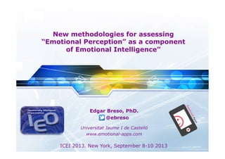 LOGO

New methodologies for assessing
“Emotional Perception” as a component
of Emotional Intelligence”

Edgar Breso, PhD.
@ebreso
Universitat Jaume I de Castelló
www.emotional-apps.com

ICEI 2013. New York, September 8-10 2013

 