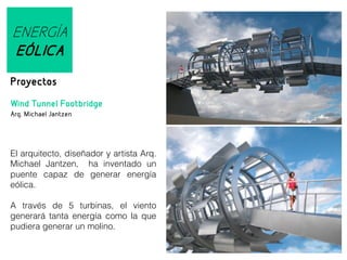 ENERGÍA
EÓLICA
Proyectos
Wind Tunnel Footbridge
Arq. Michael Jantzen

El arquitecto, diseñador y artista Arq.
Michael Jantzen, ha inventado un
puente capaz de generar energía
eólica.
A través de 5 turbinas, el viento
generará tanta energía como la que
pudiera generar un molino.

 