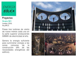 ENERGÍA
EÓLICA
Proyectos
Strata SE1
Londres, 2010
Arq. BFLS

Posee tres turbinas de viento
de nueve metros cada una en
la parte superior produciendo
50MWh de electricidad al año.
Genera la energía suficiente
para suministrar energía a las
zonas
comunes
de
la
construcción (8% de las
necesidades energéticas del
edificio).

 