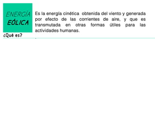 ENERGÍA
EÓLICA
¿Qué es?

Es la energía cinética obtenida del viento y generada
por efecto de las corrientes de aire, y que es
transmutada en otras formas útiles para las
actividades humanas.
.

 