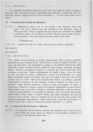 V. A. — Mt 28.18-20.
N a qualidade de Senhor ressurrecto, Ele toma Seu lugar na chefia da Igreja à
qual deu vida, investido de toda a autoridade para liderá-la e controlá-la. Sua res­
surreição fornece amplas provas de Sua autoridade — “A este Jesus, Deus ressus­
citou.”
(3)

A transformação operada nos discípulos.

Jo 7.3-5 — Dirigiram-se, pois, a ele os seus irmãos, e lhe disseram: Deixa este
lugar e vai para a Judéia, para que também os teus discípulos vejam as
obras que fazes. Porque ninguém há que procure ser conhecido em público
e, contudo, realize os seus feitos em oculto. Se fazes estas cousas, manifes­
ta-te ao mundo. Pois nem mesmo os seus irmãos criam nele.
Com parar com
1 Co 15.7 — Depois foi visto por Tiago, mais tarde por todos os apóstolos.
Mc 14.69-70.
At 2.14,22,23.
V. A. — G1 1.19; A t 3.14.
“Por ocasião da crucificação de Cristo, encontramos todo o grupo apostólico
dominado por um desespero total. Vemos Pedro, o líder do colégio apostólico, que
nega, por três vezes, com juramentos e pragas, ao seu Senhor; poucos dias após,
entretanto, vemos o mesmo homem, repleto de uma coragem que nada conseguia
abalar. Vemo-lo apresentar-se perante o concilio que havia condenado Jesus
à morte, e dizer-lhes: ‘Tomai conhecimento vós todos e todo o povo de Israel
de que, em nome de Jesus, o Nazareno, a quem vós crucificastes, e a quem
Deus ressuscitou dentre os mortos, sim, em seu nome é que este está curado
perante vós’ (At 4.10). Mais tarde encontramos Pedro e os demais apóstolos
respondendo à exigência de que calassem a boca a respeito de Jesus, com as
palavras: ‘Antes importa obedecer a Deus do que aos homens. O Deus de
nossos pais ressuscitou a Jesus, a quem vós matastes, pendurando-o num madeiro.
Deus, porém, com a sua destra, o exaltou a Príncipe e Salvador, a fim de conceder
a Israel o arrependimento e a remissão de pecados. Ora, nós somos testemunhas
destes fatos, e bem assim o Espírito Santo, que Deus outorgou aos que lhe
obedecem’ (At 5.29-32). Algo de tremendo há de ter ocorrido para produzir tão
radical e espantosa transformação. N ada menos que o fato da ressurreição e o
futo de terem visto o Senhor ressurrecto poderá explicá-lo.” — Torrey.
(4)

A mudança do dia de descanso e adoração.

Al 20.7

No primeiro dia da semana, estando nós reunidos com o fim de partir
o pão, Paulo que devia seguir de viagem no dia imediato, exortava-os e
prolongou o discurso até à meia-noite.

168

 
