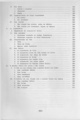 XI.

Seu moclo ....................................................................................................................
1. L iteral e corporal ............................................................................................
2. U niversal ............................................................................................................
3. D upla ....................................................................................................................
I I I . C aracterísticas do corpo ressuscitado .............................................................
1. Do c ren te ............................................................................................................
2. Do incrédulo ....................................................................................................
IV . S ua ocasião ..............................................................................................................
1. E m relação aos cren tes: a n te s do M ilênio .........................................
2. E m relação aos Incrédulos: depois do M ilênio .................................
C . Os
julgam entos ................................................................................................................
I . Significado do ju lg am en to divino ...................................................................
I I . S ua realid ad e ............................................................................................................
1. C onform e ensinado no A ntigo T estam en to .........................................
2. C onform e ensinado no Novo T estam en to .............................................
I I I . P ersonalidade do Ju iz ...........................................................................................
1. D eus .....................................................................................................................
2. D eus em C risto ................................................................................................
3. S an to s como a u x iliares ..... ........................................................................
IV . Sua O rdem ................................................................................................................
1. O ju lgam ento da C ruz ................................................................................
2. O ju lg am en to a tu a l d a vida ín tim a do c ren te ................................
3. O julgam en to d as obras do c ren te ....................................................
4. O ju lg am e n to de Isra e l ................................................................................
5. O ju lg am e n to d as nações vivas ................................................................
6 . O julg am en to dos a n jo s caídos ............................................................
7. O ju lg am en to do G ran d e T ro n o B ranco ............................................
D . O destino fu tu ro dos ju sto s e dos ím pios .............................................................
I . O Céu em su a relação com o d estino fu tu ro dos justos .........................
1. S ua realid ad e bíblica ..................................................................................
2. S u a form a ..........................................................................................................
3. Seus h a b ita n te s ................................................................................................
4. S uas ativ id ad es ................................................................................................
I I . O In fe rn o em sua relação com o d estin o fu tu ro dos ím pios .............
1. S ua realid ad e bíblica ....................................................................................
2. S ua fo rm a ..........................................................................................................
3. Seus ocupantes ................................................................................................
4. Sua d u ração ......................................................................................................

XXII

352
352
352
352
353
353
355
356
356
356
356
357
357
357
357
358
358
358
358
359
359
360
360
362
363
364
364
365
366
366
367
368
368
369
369
370
371
371

 