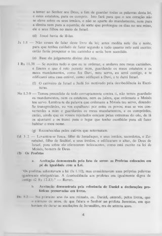 a temer ao Senhor seu Deus, a fim de guardar todas as palavras desta lei,
e estes estatutos, para os cumprir. Isto fará para que o seu coração não
se eleve sobre os seus irmãos, e não se aparte do mandamento, nem para
a direita nem para a equerda; de sorte que prolongue os dias no seu reino,
ele e seus filhos no meio de Israel.
(d) Josué havia de lê-las.
Js 1.8 — N ão cesses de falar deste livro da lei; antes medita nele dia e noite,
para que tenhas cuidado de fazer segundo a tudo quanto nele está escrito;
então farás prosperar o teu caminho e serás bem sucedido.
(e) Base do julgamento divino dos reis.
I Rs 11.38 — Se ouvires tudoi o que eu te ordenar, e andares nos meus caminhos,
e fizeres o que é reto perante mim, guardando os meus estatutos e os
meus mandamentos, como fez Davi, meu servo, eu serei contigo, e te
edificarei uma casa estável, como edifiquei a Davi, e te darei Israel.
(f) O cativeiro de Israel e Judá foi motivado pela desobediência às Escri­
turas.
Ne 1.7-9 — Temos procedido de todo corruptamente contra ti, não temos guardado
os mandamentos, nem os estatutos, nem os juízos, que ordenaste a Moisés
teu servo. Lembra-te da palavra que ordenaste a Moisés teu servo, dizendo:
Se transgredirdes, eu vos espalharei pior entre os povos; mas se vos converterdes a mim e guardardes os meus mandamentos, e os cumprirdes,
então, ainda que os vossos rejeitados estejam pelas extremas do céu, de lá
os ajuntarei e os trarei para o lugar que tenho escolhido para ali fazer
habitar o meu nome.
(g) Reconhecidas pelos cativos que retom aram.
Ed. 3 .2 — Levantou-se Jesua, filho de Jozadaque, e seus irmãos, sacerdotes, e Zorobabel, filho de Sealtiel, e seus irmãos, e edificaram o altar, do Deus de
Israel, para sobre ele oferecerem holocaustos, como está escrito na lei de
Moisés, homem de Deus.
(2> Os Profetas
a.

Aceitação demonstrada pelo fato de serem os Profetas colocados em
pé de igualdade com a Lei.

"Os profetas salientavam a lei (Is 1.10), mas censideravam suas próprias palavras
ij>imlmcnte obrigatórias. A desobediência aos profetas era igualmente digna de
cuNtigo (2 Rs 17.13).” — Raven.
h
Iln '» 2

Aceitação demonstrada pela referência de Daniel a declarações pro­
féticas preservadas em livros.

No primeiro ano do seu reinado, eu, Daniel, entendi, pelos livros, que
i» número de anos, de que falara o Senhor ao profeta Jeremias, em que
huviani tlc durar as assolações de Jerusalém, era de setenta anos.

4

 
