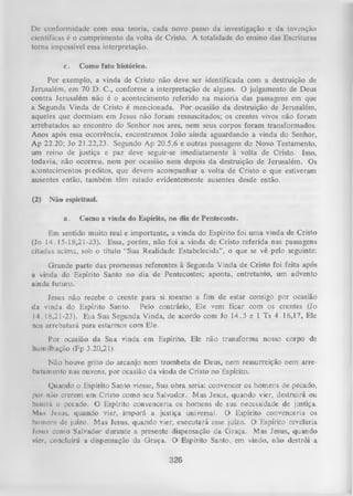 De conformidade com essa teoria, cada novo passo da investigação c da invenção
científicas é o cumprimento da volta de Cristo. A totalidade do ensino das Escrituras
torna impossível essa interpretação.
c.

Como fato histórico.

Por exemplo, a vinda de Cristo não deve ser identificada com a destruição de
Jerusalém, em 70 D. C., conforme a interpretação de alguns. O julgamento de Deus
contra Jerusalém não é o acontecimento referido na maioria das passagens em que
a Segunda Vinda de Cristo é mencionada. Por ocasião da destruição de Jerusalém,
aqueles que dormiam em Jesus não foram ressuscitados; os crentes vivos não foram
arrebatados ao encontro do Senhor nos ares, nem seus corpos foram transformados.
Anos após essa ocorrência, encontramos João ainda aguardando a vinda do Senhor,
Ap 22.20; Jo 21.22,23. Segundo Ap 20.5,6 e outras passagens do Novo Testamento,
um reino de justiça e paz deve seguir-se imediatamente à volta de Cristo. Isso,
todavia, não ocorreu, nem por ocasião nem depois da destruição de Jerusalém. Os
acontecimentos pi editos, que devem acompanhar a volta de Cristo e que estiveram
ausentes então, também têm estado evidentemente ausentes desde então.
(2)

N ão espiritual.

a.

Como a vinda do Espírito, no dia de Pentecoste.

Em sentido muito real e importante, a vinda do Espírito foi uma vinda de Cristo
(Jo 14. 15-18,21-23). Essa, porém, não foi a vinda de Cristo referida nas passagens
citadas acima, sob o título “Sua Realidade Estabelecida” , o que se vê pelo seguinte:
Grande parte das promessas referentes à Segunda Vinda de Cristo foi feita após
a vinda do Espírito Santo no dia de Pentecostes; aponta, entretanto, um advento
ainda futuro.
Jesus não recebe o crente para si mesmo a fim de estar consigo por ocasião
da vinda do Espírito Santo. Pelo contrário, Ele vem ficar com os crentes (Jo
14.18,21-23). Ein Sua Segunda Vinda, de acordo com Jo 14.3 e 1 Ts 4.16,17, Ele
nos arrebatará para estarmos com Ele.
Por ocasião da Sua vinda em Espírito, Ele não transforma nosso corpo de
humilhação (Fp 3.20,21).
Não houve grito do arcanjo nem trombeta de Deus, nem ressurreição nem arrebatamento nas nuvens, por ocasião da vinda de Cristo no Espírito.
Quando o Espírito Santo viesse, Sua obra seria: convencer os homens de pecado,
|x>r não crerem em Cristo como seu Salvador. Mas Jesus, quando vier, destruirá ou
bunirá o pecado. O Espírito convenceria os homens de sua necessidade de justiça.
Mus Jesus, quando vier, imporá a justiça universal. O Espírito convenceria os
homens de juízo. Mas Jesus, quando vier, executará esse juízo. O Espírito revelaria
Jcnus como Salvador durante a presente dispensação da Graça. Mas Jesus, quando
v ier, concluirá a dispensação da Graça. O Espírito Santo, em vindo, não destrói a

326

 