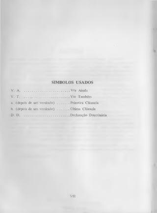 SÍMBOLOS USADOS
V. A........................................................ Ver Ainda
V. T ........................................................Ver Também
a. (depois de umversículo) ............ Primeira Cláusula
b. (depois de umversículo) ............ Ültima Cláusula
D. D........................................................Declaração Doutrinária

Vlíl

 
