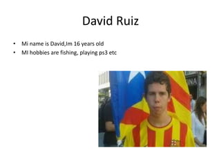 David Ruiz
• Mi name is David,Im 16 years old
• MI hobbies are fishing, playing ps3 etc

 