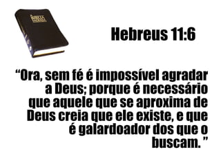 Hebreus 11:6
“Ora, sem fé é impossível agradar
a Deus; porque é necessário
que aquele que se aproxima de
Deus creia que ele existe, e que
é galardoador dos que o
buscam. ”

 