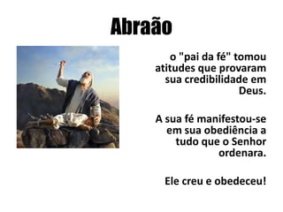 Abraão
o "pai da fé" tomou
atitudes que provaram
sua credibilidade em
Deus.
A sua fé manifestou-se
em sua obediência a
tudo que o Senhor
ordenara.

Ele creu e obedeceu!

 