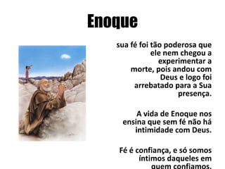 Enoque
sua fé foi tão poderosa que
ele nem chegou a
experimentar a
morte, pois andou com
Deus e logo foi
arrebatado para a Sua
presença.
A vida de Enoque nos
ensina que sem fé não há
intimidade com Deus.
Fé é confiança, e só somos
íntimos daqueles em

 