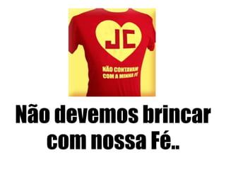 Não devemos brincar
com nossa Fé..

 