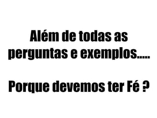 Além de todas as
perguntas e exemplos.....
Porque devemos ter Fé ?

 