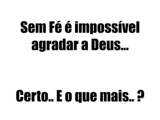 Sem Fé é impossível
agradar a Deus...
Certo.. E o que mais.. ?

 