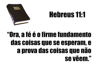 Hebreus 11:1
“Ora, a fé é o firme fundamento
das coisas que se esperam, e
a prova das coisas que não
se vêem.”

 