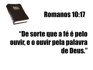 Romanos 10:17
“De sorte que a fé é pelo
ouvir, e o ouvir pela palavra
de Deus.”

 