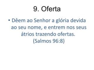 9. Oferta
• Dêem ao Senhor a glória devida
ao seu nome, e entrem nos seus
átrios trazendo ofertas.
(Salmos 96:8)

 