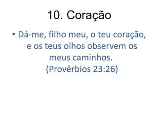 10. Coração
• Dá-me, filho meu, o teu coração,
e os teus olhos observem os
meus caminhos.
(Provérbios 23:26)

 