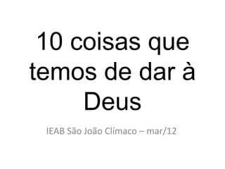 10 coisas que
temos de dar à
Deus
IEAB São João Clímaco – mar/12

 