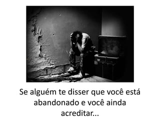 Se alguém te disser que você está
abandonado e você ainda
acreditar...

 