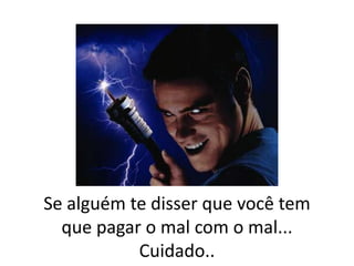 Se alguém te disser que você tem
que pagar o mal com o mal...
Cuidado..

 