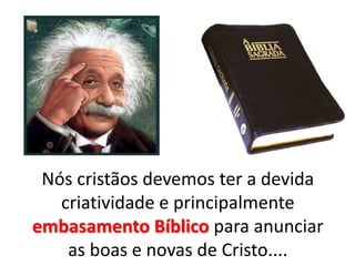 Nós cristãos devemos ter a devida
criatividade e principalmente
embasamento Bíblico para anunciar
as boas e novas de Cristo....

 