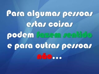 Para algumas pessoas
estas coisas
podem fazem sentido
e para outras pessoas
não...

 