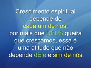 Crescimento espiritual
depende de
cada um de nós!
por mais que DEUS queira
que cresçamos, essa é
uma atitude que não
depende dEle e sim de nós

 