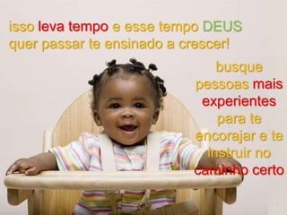 isso leva tempo e esse tempo DEUS
quer passar te ensinado a crescer!
busque
pessoas mais
experientes
para te
encorajar e te
instruir no
caminho certo

 