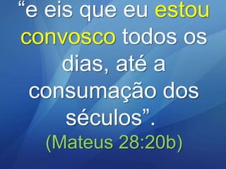 “e eis que eu estou
convosco todos os
dias, até a
consumação dos
séculos”.
(Mateus 28:20b)

 