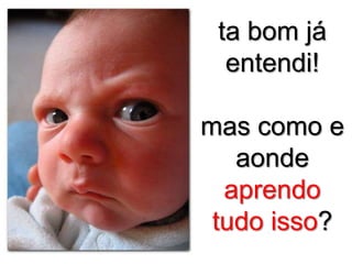 ta bom já
entendi!

mas como e
aonde
aprendo
tudo isso?

 