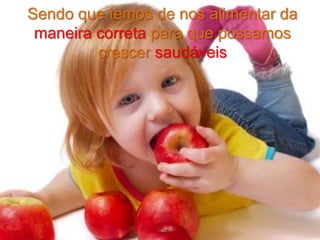Sendo que temos de nos alimentar da
maneira correta para que possamos
crescer saudáveis

 