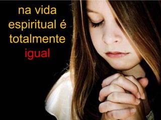 na vida
espiritual é
totalmente
igual

 