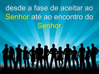 desde a fase de aceitar ao
Senhor até ao encontro do
Senhor

 