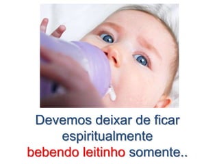 Devemos deixar de ficar
espiritualmente
bebendo leitinho somente..

 