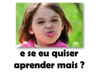 e se eu quiser
aprender mais ?

 
