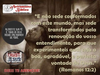 “E não sede conformados
com este mundo, mas sede
transformados pela
renovação do vosso
entendimento, para que
experimenteis qual seja a
boa, agradável, e perfeita
vontade de Deus.”
(Romanos 12:2)

 