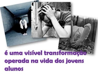 é uma visível transformação
operada na vida dos jovens
alunos

 