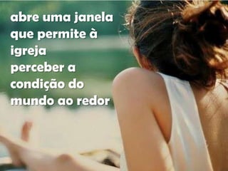 abre uma janela
que permite à
igreja
perceber a
condição do
mundo ao redor

 