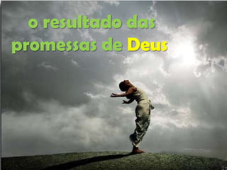 o resultado das
promessas de Deus

 