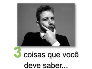 3 coisas que você
deve saber...

 