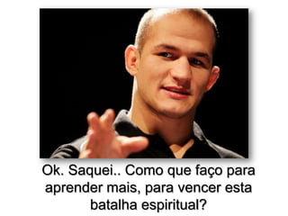 Ok. Saquei.. Como que faço para
aprender mais, para vencer esta
batalha espiritual?

 