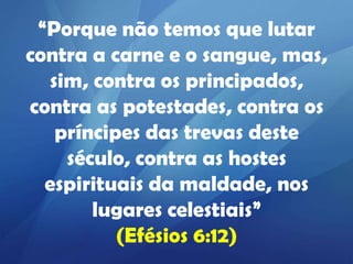 “Porque não temos que lutar
contra a carne e o sangue, mas,
sim, contra os principados,
contra as potestades, contra os
príncipes das trevas deste
século, contra as hostes
espirituais da maldade, nos
lugares celestiais”
(Efésios 6:12)

 