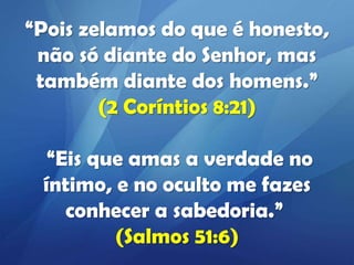“Pois zelamos do que é honesto,
não só diante do Senhor, mas
também diante dos homens.”
(2 Coríntios 8:21)
“Eis que amas a verdade no
íntimo, e no oculto me fazes
conhecer a sabedoria.”
(Salmos 51:6)

 