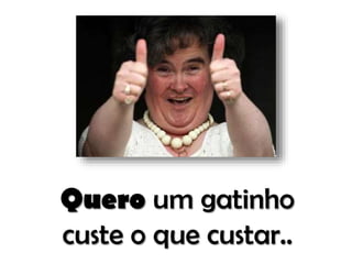 Quero um gatinho
custe o que custar..

 