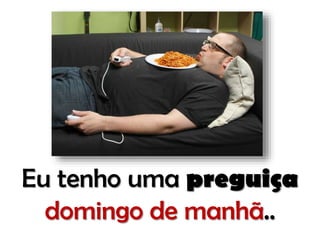 Eu tenho uma preguiça
domingo de manhã..

 