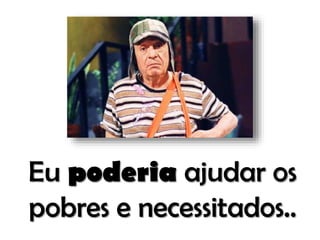 Eu poderia ajudar os
pobres e necessitados..

 
