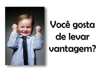 Você gosta
de levar
vantagem?

 