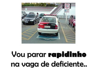 Vou parar rapidinho
na vaga de deficiente..

 